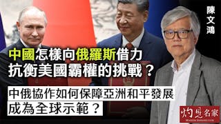 陳文鴻：中國怎樣向俄羅斯借力 抗衡美國霸權的挑戰？ 中俄協作如何保障亞洲和平發展 成為全球示範？