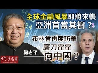 何志平：全球金融風暴即將來襲 亞洲首當其衝？ 布林肯再度訪華 磨刀霍霍向中國？