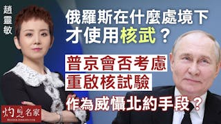 趙靈敏：俄羅斯在什麼處境下才使用核武？ 普京會否考慮重啟核試驗 作為威懾北約手段？