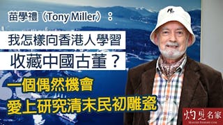 苗學禮（Tony Miller）：我怎樣向香港人學習收藏中國古董？一個偶然機會愛上研究清末民初雕瓷