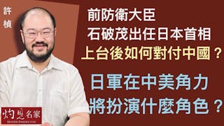 許楨：前防衛大臣石破茂出任日本首相 上台後如何對付中國？ 日軍在中美角力將扮演什麼角色？