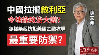 陳文鴻教授：中國拉攏敘利亞令地緣政治大變？ 怎樣築起抗拒美國金融攻擊最重要防禦？