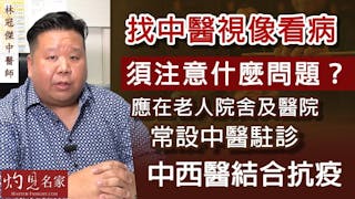 林冠傑中醫師：找中醫視像看病須注意什麼問題？ 應在老人院舍及醫院常設中醫駐診 中西醫結合抗疫