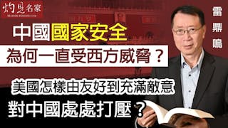 雷鼎鳴：中國國家安全為何一直受西方威脅？美國怎樣由友好到充滿敵意 對中國處處打壓？