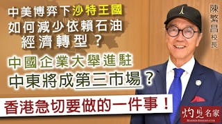 陳繁昌校長：中美博弈下 沙特王國如何減少依賴石油經濟轉型？ 中國企業大舉進駐 中東將成第三市場？香港急切要做的一件事