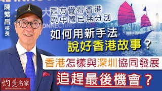 陳繁昌校長：西方覺得香港與中國已無分別 如何用新手法說好香港故事？ 香港怎樣與深圳協同發展 追趕最後機會？