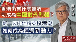 陳文鴻：香港仍有什麼優勢 可成為中國對外利器？ 新一波內地精英移港潮 如何成為經濟新動力？