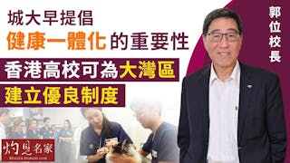 郭位校長：城大早提倡健康一體化的重要性 香港高校可為大灣區建立優良制度