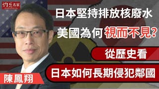 陳鳳翔：日本堅持排放核廢水 美國為何視而不見？ 從歷史看日本如何長期侵犯鄰國