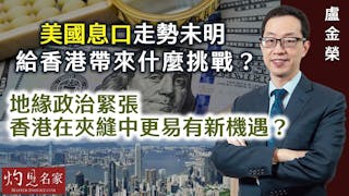 盧金榮：美國息口走勢未明 給香港帶來什麼挑戰？ 地緣政治緊張 香港在夾縫中更易有新機遇？