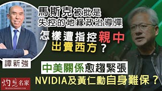 譚新強：馬斯克被批是失控的地緣政治導彈 怎樣遭指控親中出賣西方？ 中美關係愈趨緊張 Nvidia及黃仁勳自身難保？