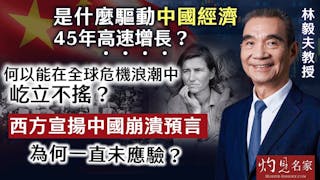 林毅夫教授：是什麼驅動中國經濟45年高速增長？ 何以能在全球危機浪潮中屹立不搖？ 西方宣揚中國崩潰預言為何一直未應驗？