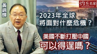 黃錦輝：2023年全球將面對什麼危機？美國不斷打壓中國可以得逞嗎？