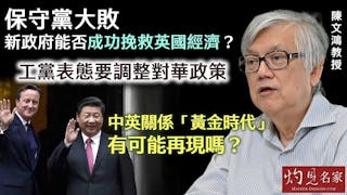 陳文鴻教授：保守黨大敗 新政府能否成功挽救英國經濟？工黨表態要調整對華政策 中英關係「黃金時代」有可能再現嗎？