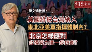 陳文鴻教授：美國將把台灣納入東北亞美軍指揮體制內？北京怎樣應對台獨勢力進一步抗衡？