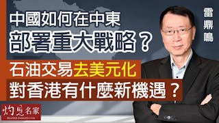 雷鼎鳴：中國如何在中東部署重大戰略？石油交易去美元化 對香港有什麼新機遇？