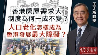 王于漸教授：香港房屋需求大 制度為何一成不變？人口老化怎樣成為香港發展最大障礙？