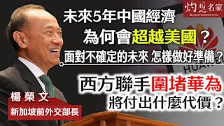 新加坡前外交部長楊榮文：未來5年中國經濟為何會超越美國？ 面對不確定的未來 怎樣做好準備？ 西方聯手圍堵華為將付出什麼代價？