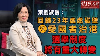 葉劉淑儀：回歸23年處處碰壁欠愛國者治港 選舉制度將有重大轉變《灼見政治》