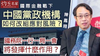 陳鳳翔：國際金融戰下 中國黨政機構如何改組應對風險？國務院一行一局一會將發揮什麼作用？