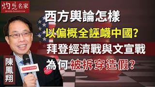 陳鳳翔：西方輿論怎樣以偏概全誣衊中國？拜登經濟戰與文宣戰為何被拆穿造假？