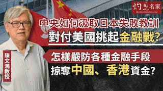 陳文鴻教授：中央如何汲取日本失敗教訓 對付美國挑起金融戰？怎樣嚴防各種金融手段掠奪中國、香港資金？