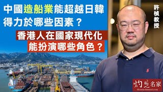 許楨教授：中國造船業能超越日韓 得力於哪些因素？ 香港人在國家現代化能扮演哪些角色？