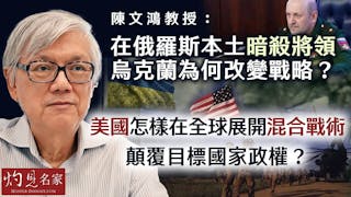 陳文鴻教授：在俄羅斯本土暗殺將領 烏克蘭為何改變戰略？ 美國怎樣在全球展開混合戰術 顛覆目標國家政權？