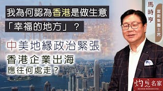 馬時亨：我為何認為香港是做生意「幸福的地方」？ 中美地緣政治緊張 香港企業出海應往何處走？