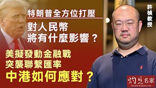 許楨教授：特朗普全方位打壓 對人民幣將有什麼影響？ 美擬發動金融戰突襲聯繫匯率 中港如何應對？