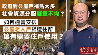 許楨：政府對公屋戶補貼太多 社會資源分配嚴重不均？如何適當安排公屋老人戶歸還住所 讓有需要住戶使用？