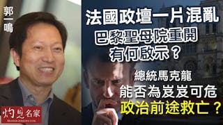 郭一鳴：法國政壇一片混亂 巴黎聖母院重開有何啟示？ 總統馬克龍能否為岌岌可危政治前途救亡？