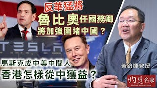 黃錦輝教授：反華猛將魯比奧任國務卿 將加強圍堵中國？ 馬斯克成中美中間人 香港怎樣從中獲益？