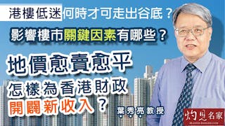 葉秀亮教授：港樓低迷何時走出谷底？影響樓市關鍵因素有哪些？地價愈賣愈平 如何為香港財政開闢新收入？