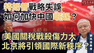 劉兆佳教授：特朗普戰略失誤如何加快中國崛起？ 美國關稅戰殺傷力大 北京將引領國際新秩序？