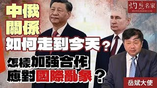 岳斌大使：中俄關係如何走到今天？ 怎樣加強合作應對國際亂象？（上集）