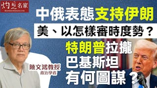 陳文鴻教授：中俄表態支持伊朗 美、以怎樣審時度勢？ 特朗普拉攏巴基斯坦有何圖謀？