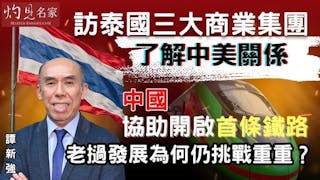 譚新強：訪泰國三大商業集團了解中美關係 中國協助開啟首條鐵路 老撾發展為何仍挑戰重重？
