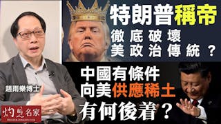 趙雨樂博士：特朗普「稱帝」徹底破壞美政治傳統？ 中國有條件向美供應稀土 有何後着？