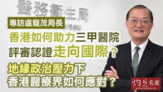 專訪盧寵茂局長：香港如何助力三甲醫院評審認證走向國際？ 地緣政治壓力下 香港醫療界如何應對？