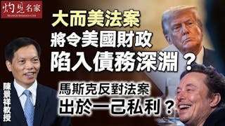 陳景祥教授：大而美法案將令美國財政陷入債務深淵？ 馬斯克反對法案出於一己私利？