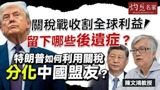 陳文鴻教授：關稅戰收割全球利益 留下哪些後遺症？ 特朗普如何利用關稅分化中國盟友？