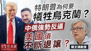 陳文鴻教授：特朗普為何要犧牲烏克蘭？ 中俄強勢反逼 美國須不斷退讓？