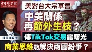 陳景祥教授：美對台大宗軍售，中美關係再節外生枝？傳TikTok交易露曙光，商業思維能解決兩國紛爭？
