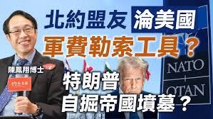 陳鳳翔博士：北約盟友淪美國軍費勒索工具？ 特朗普自掘帝國墳墓？