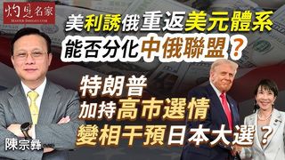 國際關係專家陳宗彝：美利誘俄重返美元體系，能否分化中俄聯盟？特朗普加持高市選情，變相干預日本大選？