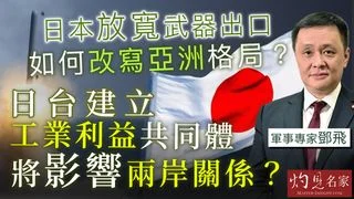軍事專家鄧飛：日本放寬武器出口，如何改寫亞洲格局？日台建立工業利益共同體，將影響兩岸關係？