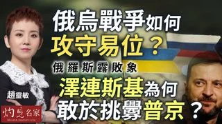 趙靈敏：俄烏戰爭如何攻守易位？ 俄羅斯露敗象 澤連斯基為何敢於挑釁普京？