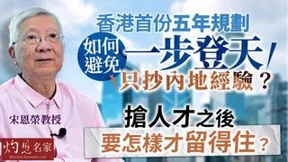 宋恩榮教授：香港首份五年規劃 如何避免一步登天，只抄內地經驗？ 搶人才之後 要怎樣才留得住？