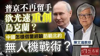 陳文鴻教授：普京不再留手 欲光速重創烏克蘭？ 中國怎樣借鑒經驗 防範北約無人機戰術？